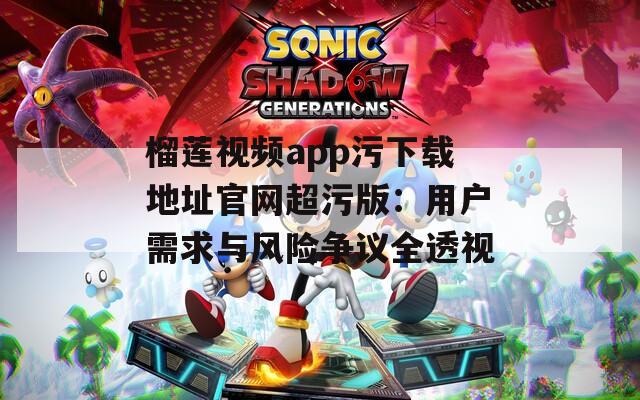 榴莲视频app污下载地址官网超污版：用户需求与风险争议全透视