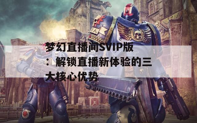 梦幻直播间SVIP版：解锁直播新体验的三大核心优势