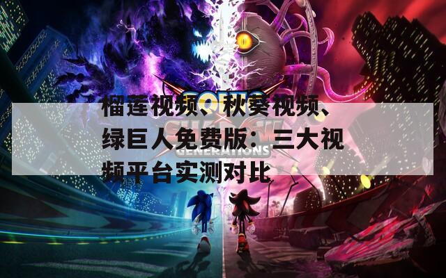 榴莲视频、秋葵视频、绿巨人免费版：三大视频平台实测对比