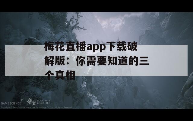 梅花直播app下载破解版：你需要知道的三个真相