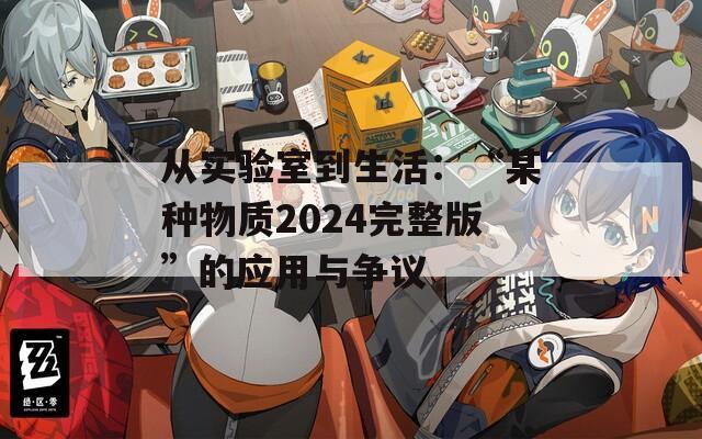 从实验室到生活：“某种物质2024完整版”的应用与争议
