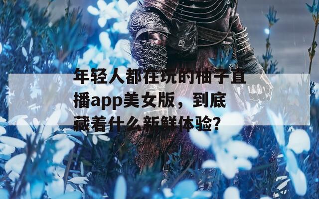 年轻人都在玩的柚子直播app美女版，到底藏着什么新鲜体验？