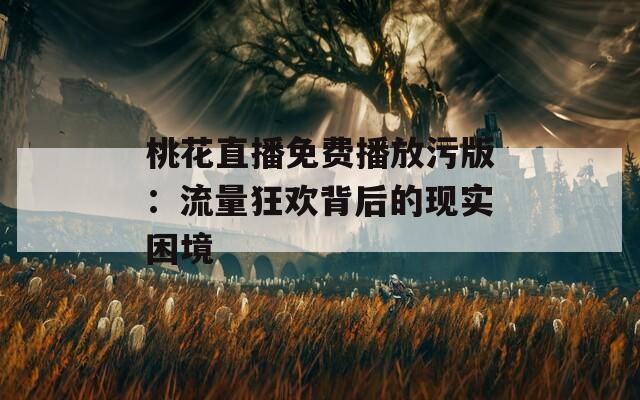 桃花直播免费播放污版：流量狂欢背后的现实困境