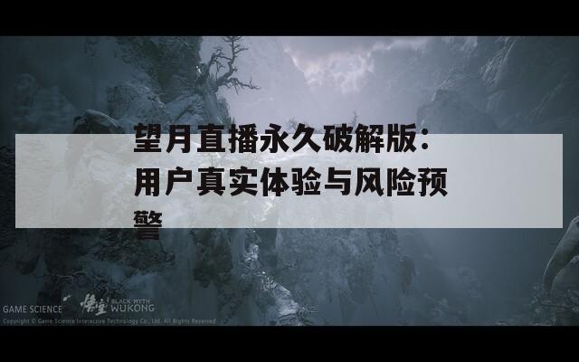 望月直播永久破解版：用户真实体验与风险预警