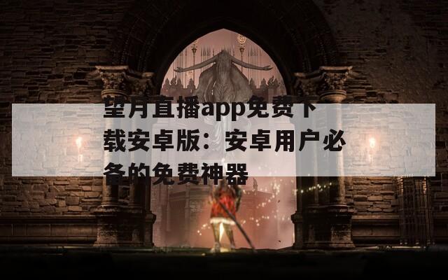 望月直播app免费下载安卓版：安卓用户必备的免费神器