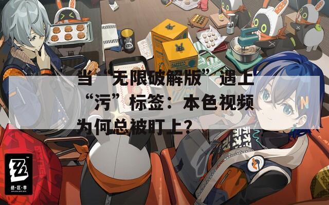 当“无限破解版”遇上“污”标签：本色视频为何总被盯上？