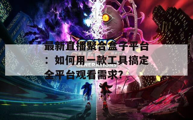 最新直播聚合盒子平台：如何用一款工具搞定全平台观看需求？
