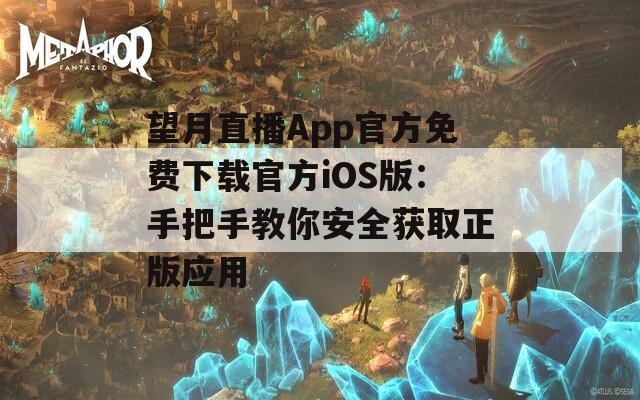 望月直播App官方免费下载官方iOS版：手把手教你安全获取正版应用