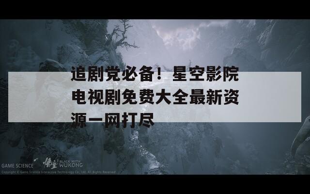 追剧党必备！星空影院电视剧免费大全最新资源一网打尽