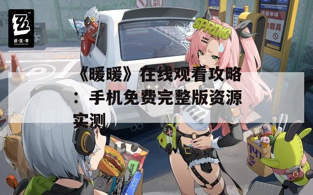 《暖暖》在线观看攻略：手机免费完整版资源实测