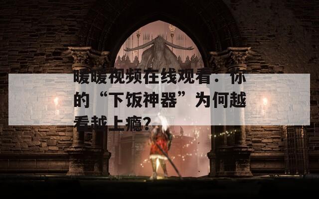 暖暖视频在线观看：你的“下饭神器”为何越看越上瘾？