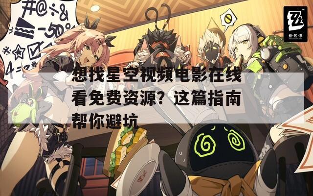 想找星空视频电影在线看免费资源？这篇指南帮你避坑