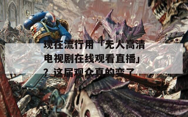 现在流行用「无人高清电视剧在线观看直播」？这届观众真的变了