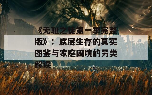 《无耻之徒第一季完整版》：底层生存的真实图鉴与家庭困境的另类解读