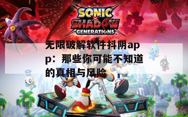 无限破解软件抖阴app：那些你可能不知道的真相与风险