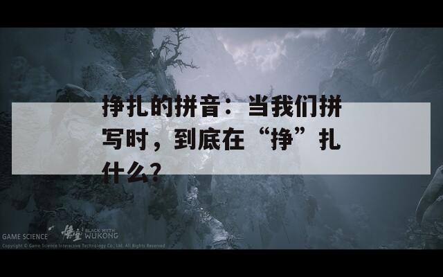 挣扎的拼音：当我们拼写时，到底在“挣”扎什么？
