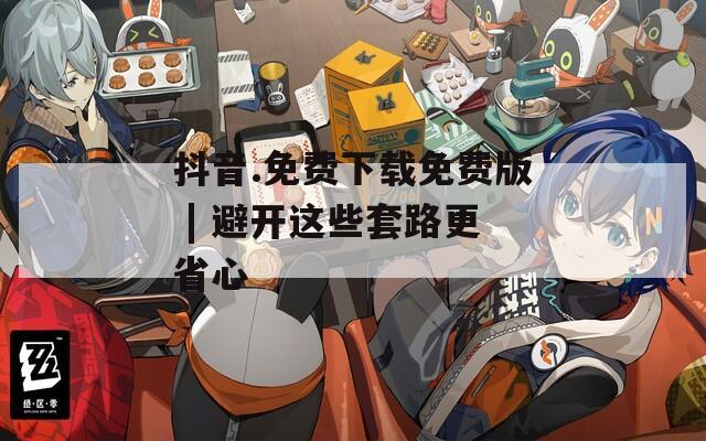 抖音.免费下载免费版 | 避开这些套路更省心