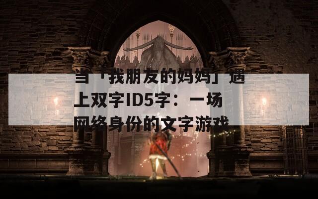 当「我朋友的妈妈」遇上双字ID5字：一场网络身份的文字游戏