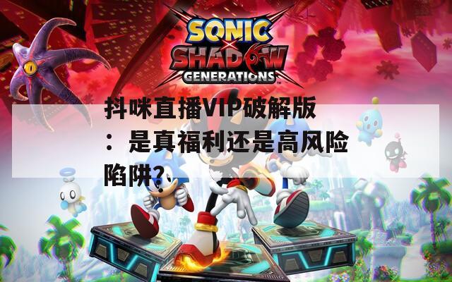 抖咪直播VIP破解版：是真福利还是高风险陷阱？