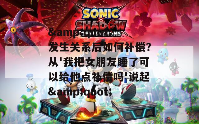 &quot;发生关系后如何补偿？从'我把女朋友睡了可以给他点补偿吗'说起&quot;