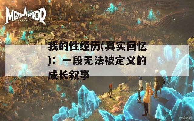 我的性经历(真实回忆)：一段无法被定义的成长叙事