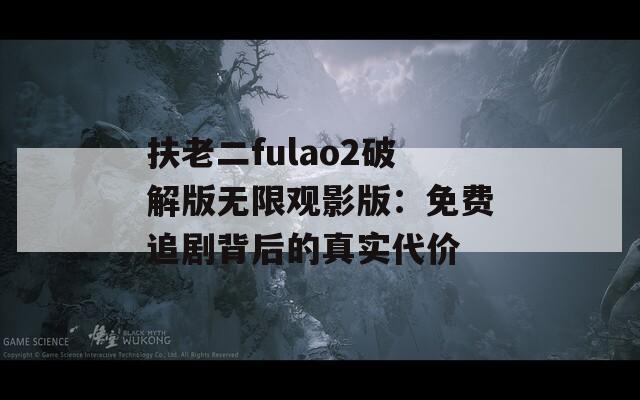 扶老二fulao2破解版无限观影版：免费追剧背后的真实代价