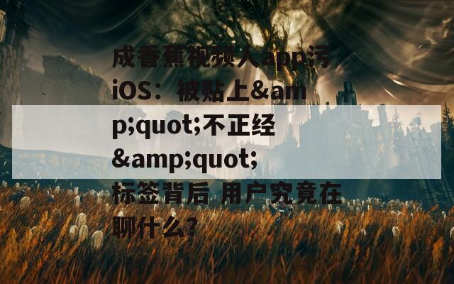 成香蕉视频人app污iOS：被贴上&quot;不正经&quot;标签背后 用户究竟在聊什么？