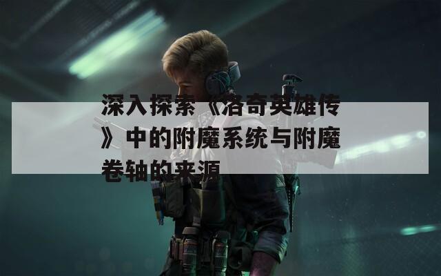 深入探索《洛奇英雄传》中的附魔系统与附魔卷轴的来源