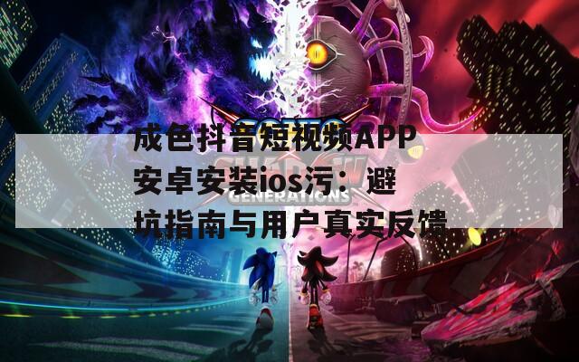 成色抖音短视频APP安卓安装ios污：避坑指南与用户真实反馈