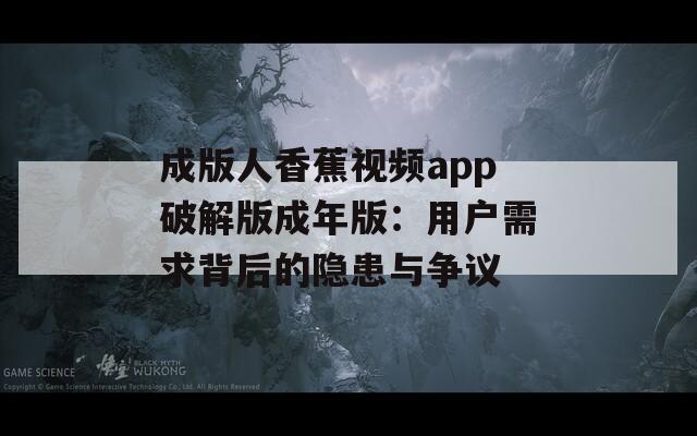 成版人香蕉视频app破解版成年版：用户需求背后的隐患与争议