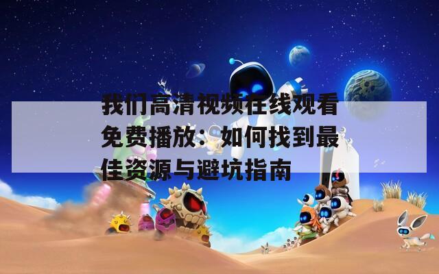 我们高清视频在线观看免费播放：如何找到最佳资源与避坑指南