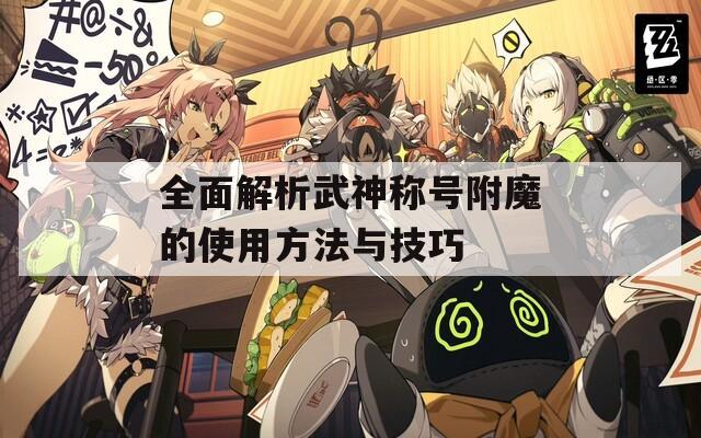全面解析武神称号附魔的使用方法与技巧