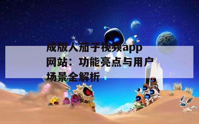 成版人茄子视频app网站：功能亮点与用户场景全解析