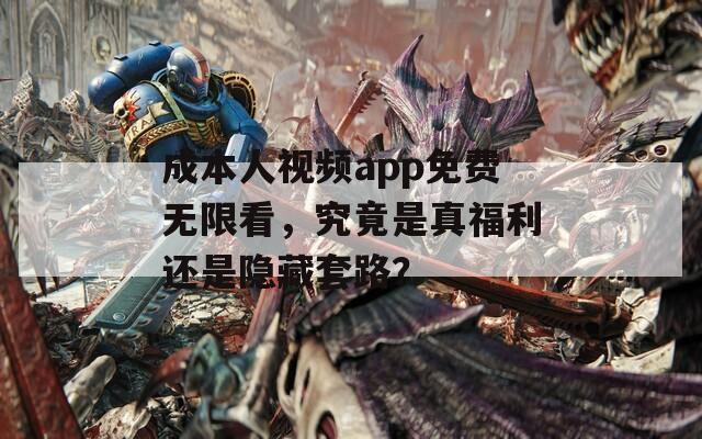 成本人视频app免费无限看，究竟是真福利还是隐藏套路？