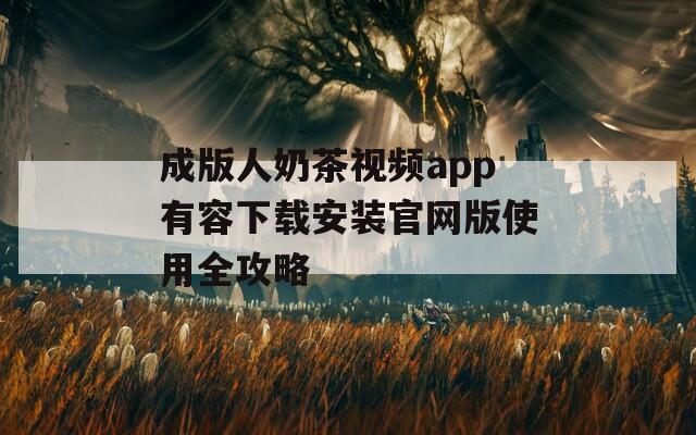 成版人奶茶视频app有容下载安装官网版使用全攻略