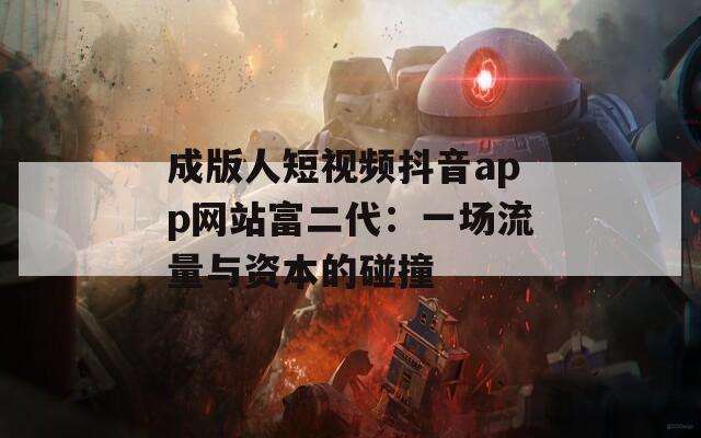 成版人短视频抖音app网站富二代：一场流量与资本的碰撞