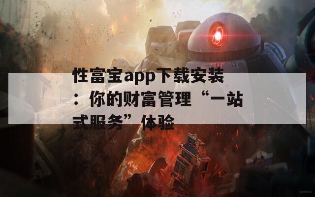 性富宝app下载安装：你的财富管理“一站式服务”体验