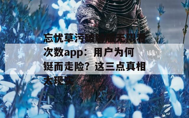 忘忧草污破解版无限看次数app：用户为何铤而走险？这三点真相太现实