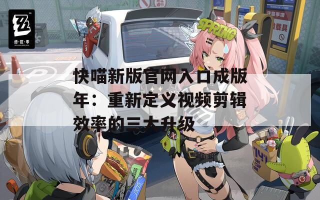 快喵新版官网入口成版年：重新定义视频剪辑效率的三大升级