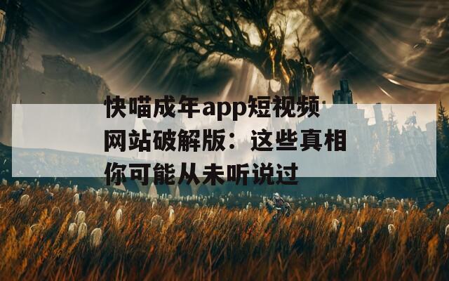 快喵成年app短视频网站破解版：这些真相你可能从未听说过