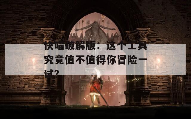 快喵破解版：这个工具究竟值不值得你冒险一试？