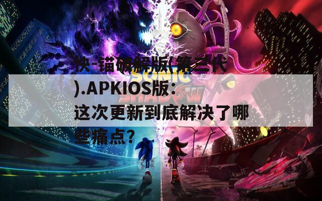 快-锚破解版(第三代).APKIOS版：这次更新到底解决了哪些痛点？
