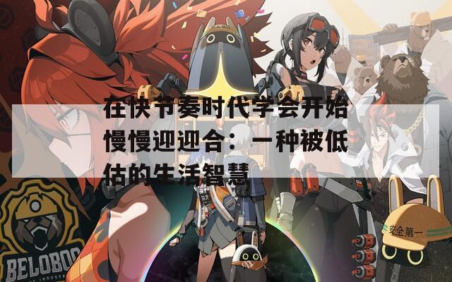 在快节奏时代学会开始慢慢迎迎合：一种被低估的生活智慧