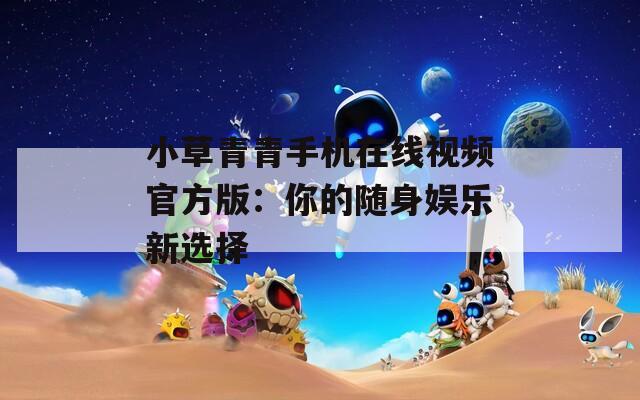 小草青青手机在线视频官方版：你的随身娱乐新选择