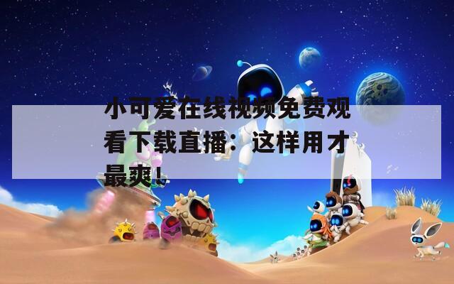小可爱在线视频免费观看下载直播：这样用才最爽！