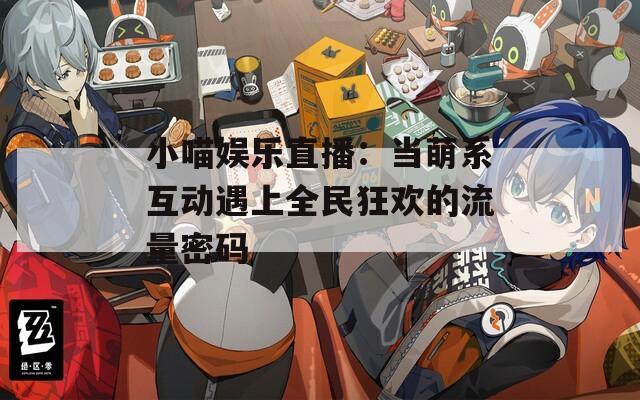 小喵娱乐直播：当萌系互动遇上全民狂欢的流量密码