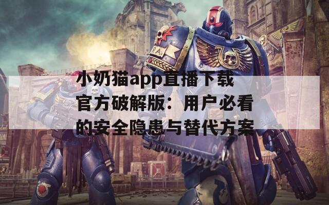 小奶猫app直播下载官方破解版：用户必看的安全隐患与替代方案