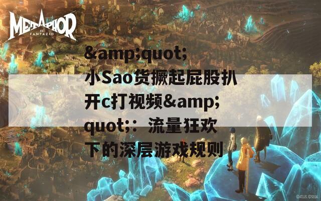 &quot;小Sao货撅起屁股扒开c打视频&quot;：流量狂欢下的深层游戏规则