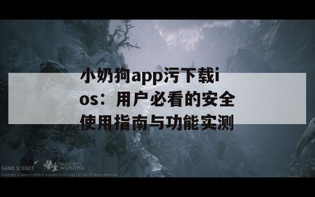 小奶狗app污下载ios：用户必看的安全使用指南与功能实测