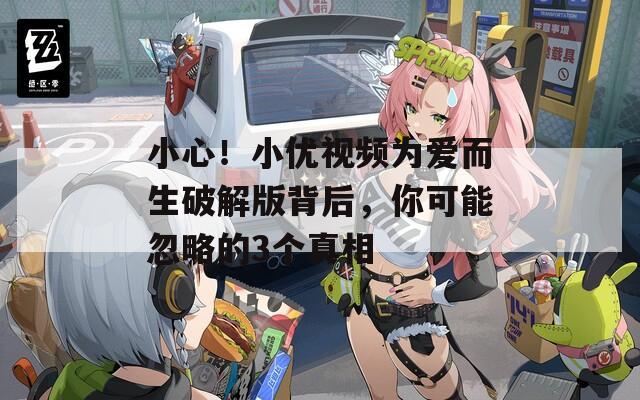 小心！小优视频为爱而生破解版背后，你可能忽略的3个真相